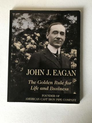 John J.  Eagan: The Golden Rule For Life And Business American Cast Iron Pipe Co.