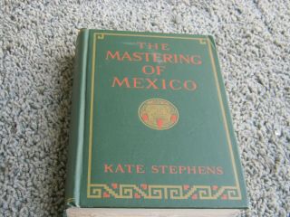 The Mastering Of Mexico By Kate Stephens.  1st Edition 1916
