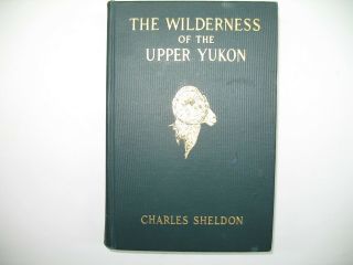 Wilderness Of The Upper Yukon - Charles Sheldon - 1911 Scribner 